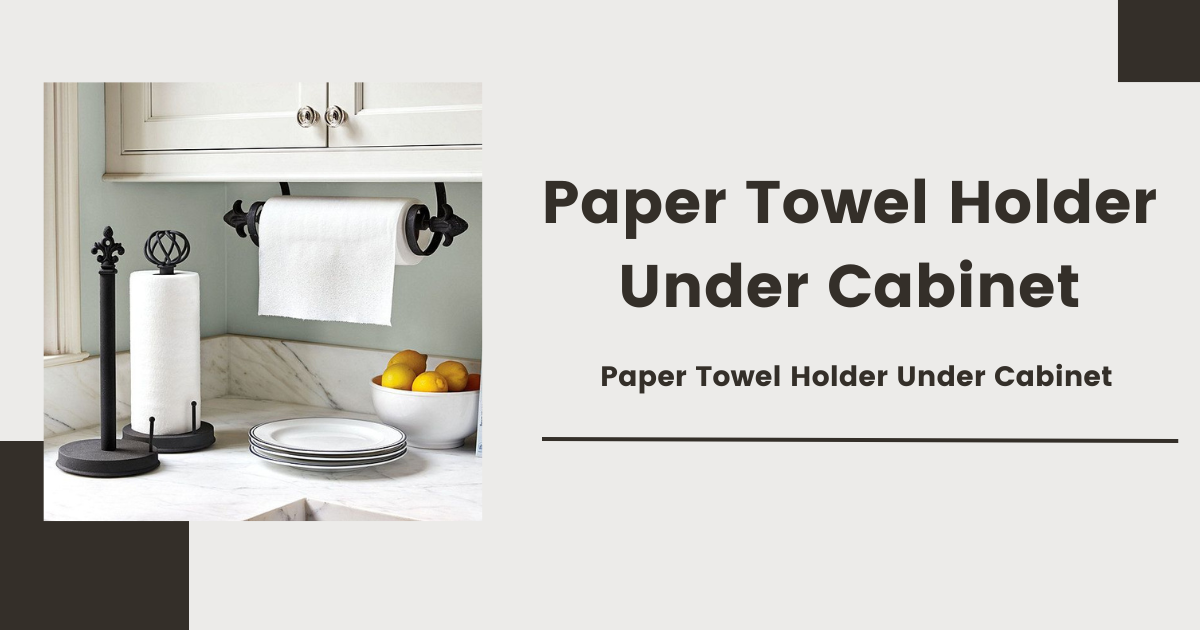 Paper Towel Holder Under Cabinet: The Ultimate Choosing Guide